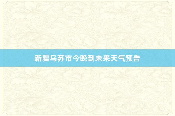 新疆乌苏市今晚到未来天气预告