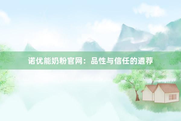 诺优能奶粉官网：品性与信任的遴荐