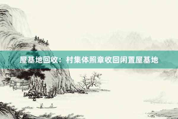 屋基地回收：村集体照章收回闲置屋基地